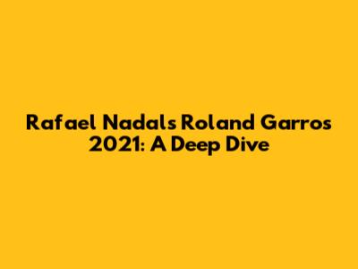 Rafael Nadal's Roland Garros 2021: A Deep Dive