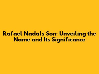 Rafael Nadal's Son: Unveiling the Name and Its Significance