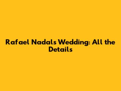 Rafael Nadal's Wedding: All the Details