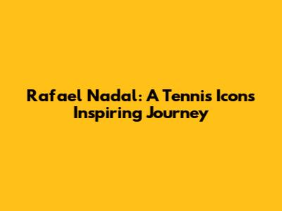 Rafael Nadal: A Tennis Icon's Inspiring Journey
