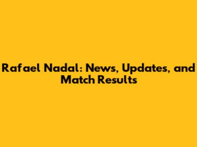 Rafael Nadal: News, Updates, and Match Results