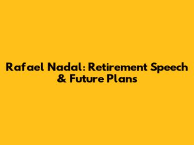 Rafael Nadal: Retirement Speech & Future Plans