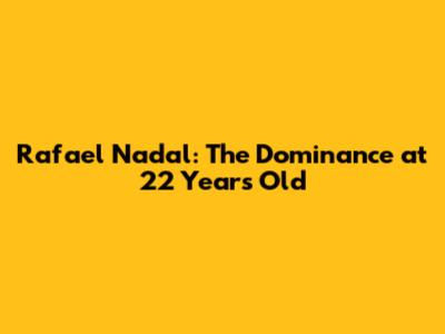 Rafael Nadal: The Dominance at 22 Years Old