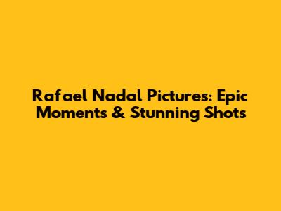 Rafael Nadal Pictures: Epic Moments & Stunning Shots