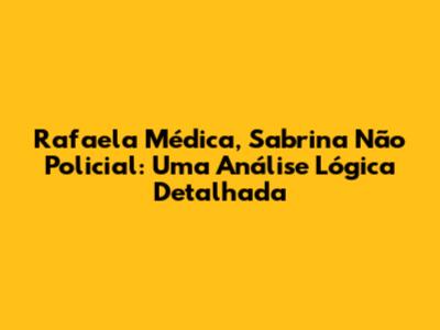 Rafaela Médica, Sabrina Não Policial: Uma Análise Lógica Detalhada