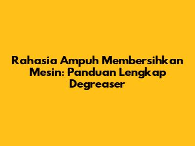 Rahasia Ampuh Membersihkan Mesin: Panduan Lengkap Degreaser