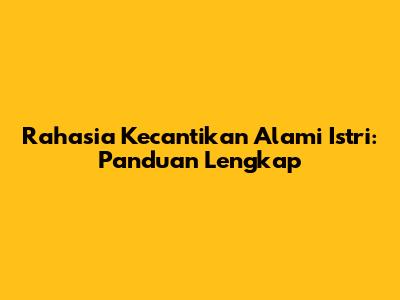 Rahasia Kecantikan Alami Istri: Panduan Lengkap