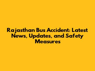 Rajasthan Bus Accident: Latest News, Updates, and Safety Measures