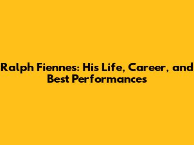 Ralph Fiennes: His Life, Career, and Best Performances
