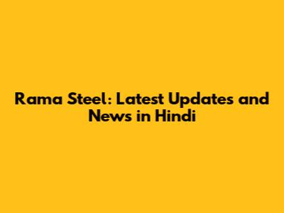Rama Steel: Latest Updates and News in Hindi