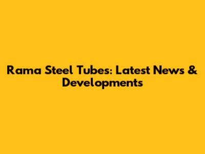 Rama Steel Tubes: Latest News & Developments
