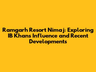 Ramgarh Resort Nimaj: Exploring IB Khan's Influence and Recent Developments