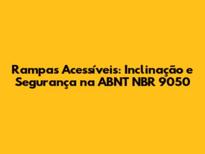 Rampas Acessíveis: Inclinação e Segurança na ABNT NBR 9050