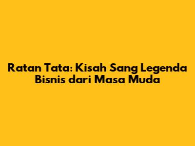 Ratan Tata: Kisah Sang Legenda Bisnis dari Masa Muda