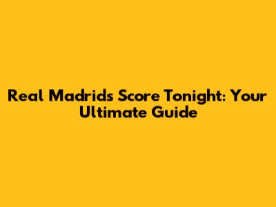 Real Madrid's Score Tonight: Your Ultimate Guide