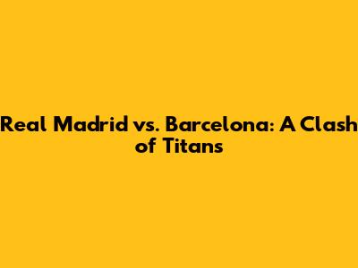 Real Madrid vs. Barcelona: A Clash of Titans