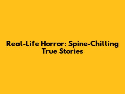 Real-Life Horror: Spine-Chilling True Stories