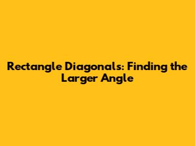 Rectangle Diagonals: Finding the Larger Angle