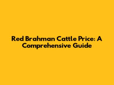 Red Brahman Cattle Price: A Comprehensive Guide