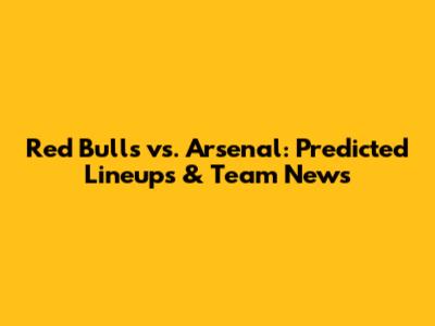 Red Bulls vs. Arsenal: Predicted Lineups & Team News