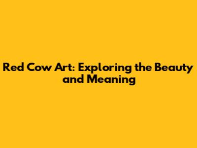 Red Cow Art: Exploring the Beauty and Meaning