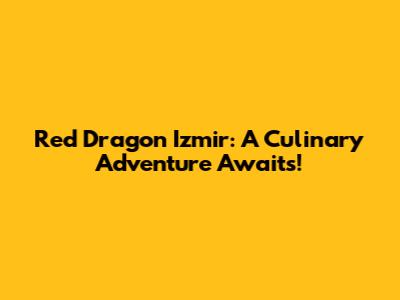 Red Dragon Izmir: A Culinary Adventure Awaits!