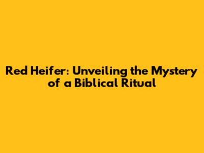 Red Heifer: Unveiling the Mystery of a Biblical Ritual