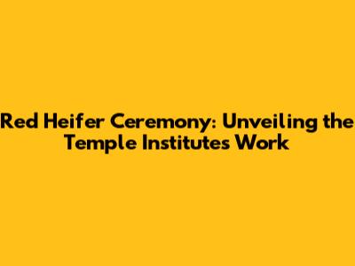 Red Heifer Ceremony: Unveiling the Temple Institute's Work