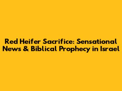 Red Heifer Sacrifice: Sensational News & Biblical Prophecy in Israel