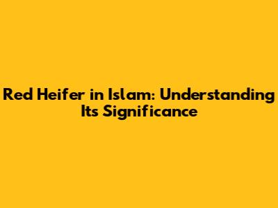 Red Heifer in Islam: Understanding Its Significance