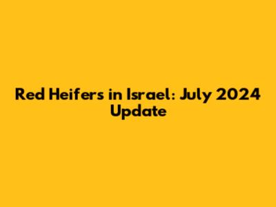 Red Heifers in Israel: July 2024 Update