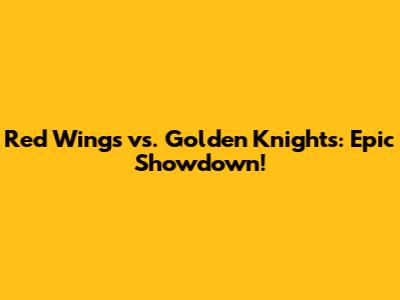 Red Wings vs. Golden Knights: Epic Showdown!