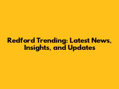 Redford Trending: Latest News, Insights, and Updates