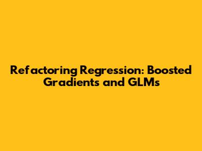 Refactoring Regression: Boosted Gradients and GLMs