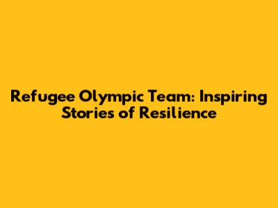 Refugee Olympic Team: Inspiring Stories of Resilience