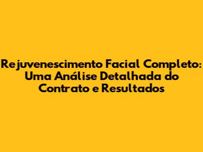 Rejuvenescimento Facial Completo: Uma Análise Detalhada do Contrato e Resultados