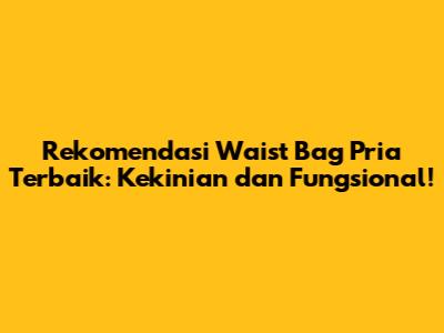 Rekomendasi Waist Bag Pria Terbaik: Kekinian dan Fungsional!