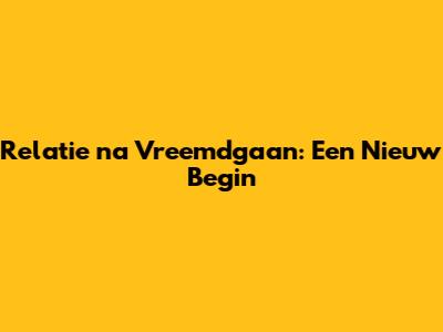 Relatie na Vreemdgaan: Een Nieuw Begin