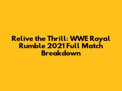 Relive the Thrill: WWE Royal Rumble 2021 Full Match Breakdown