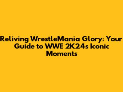 Reliving WrestleMania Glory: Your Guide to WWE 2K24's Iconic Moments