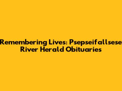 Remembering Lives: Psepseifallsese River Herald Obituaries