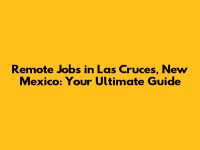 Remote Jobs in Las Cruces, New Mexico: Your Ultimate Guide