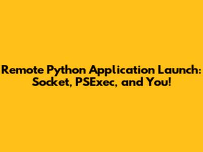 Remote Python Application Launch: Socket, PSExec, and You!