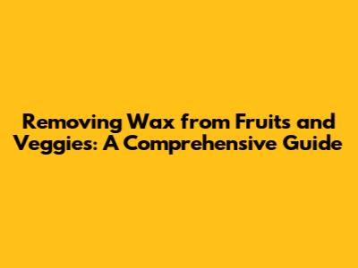 Removing Wax from Fruits and Veggies: A Comprehensive Guide
