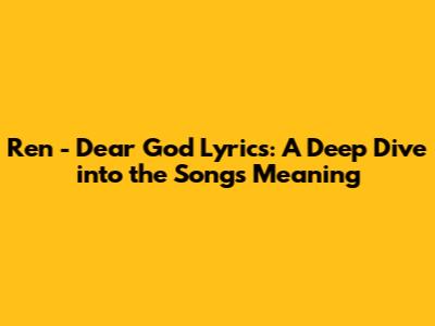 Ren - Dear God Lyrics: A Deep Dive into the Song's Meaning