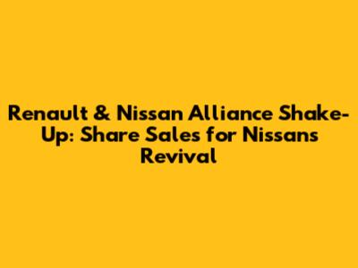 Renault & Nissan Alliance Shake-Up: Share Sales for Nissan's Revival