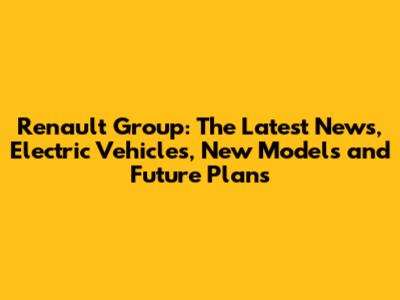 Renault Group: The Latest News, Electric Vehicles, New Models and Future Plans