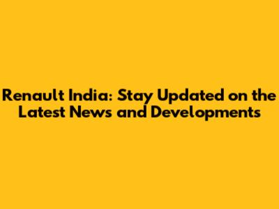Renault India: Stay Updated on the Latest News and Developments
