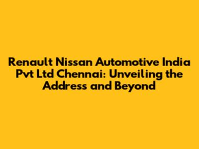 Renault Nissan Automotive India Pvt Ltd Chennai: Unveiling the Address and Beyond