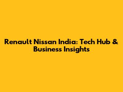 Renault Nissan India: Tech Hub & Business Insights